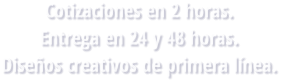 Cotizaciones en 2 horas. Entrega en 24 y 48 horas. Diseños creativos de primera línea.