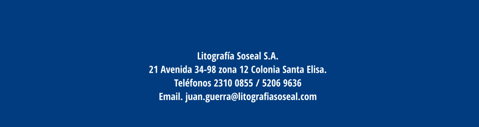 Litografía Soseal S.A. 21 Avenida 34-98 zona 12 Colonia Santa Elisa.  Teléfonos 2310 0855 / 5206 9636  Email. juan.guerra@litografiasoseal.com