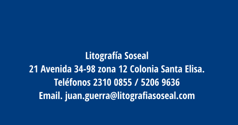 Litografía Soseal 21 Avenida 34-98 zona 12 Colonia Santa Elisa.  Teléfonos 2310 0855 / 5206 9636  Email. juan.guerra@litografiasoseal.com