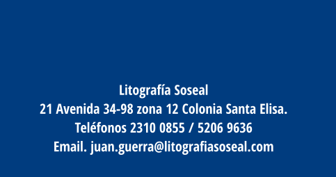 Litografía Soseal 21 Avenida 34-98 zona 12 Colonia Santa Elisa.  Teléfonos 2310 0855 / 5206 9636  Email. juan.guerra@litografiasoseal.com